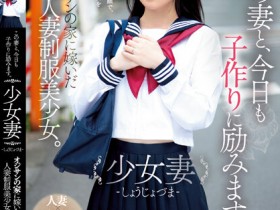 【博狗新闻】伊織ひなの(伊织雏乃)作品MUDR-242发布!老夫少妻拼生子!制服美少女嫁给大叔后每天都在算排卵期中出!